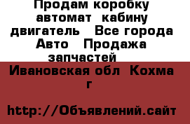 Продам коробку-автомат, кабину,двигатель - Все города Авто » Продажа запчастей   . Ивановская обл.,Кохма г.